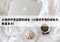 小程序开发运营的成本（小程序开发的成本大概是多少）