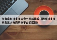 淘宝京东拼多多三合一网站建设（淘宝拼多多京东三大电商购物平台的区别）