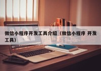 微信小程序开发工具介绍（微信小程序 开发工具）