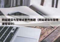 网站建设与管理试卷判断题（网站建设与管理课程设计）