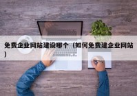 免费企业网站建设哪个（如何免费建企业网站）