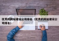 优秀的网站建设公司排名（优秀的网站建设公司排名）