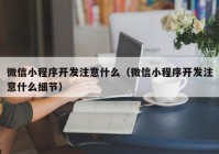 微信小程序开发注意什么（微信小程序开发注意什么细节）