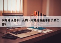 网站建设是干什么的（网站建设是干什么的工作）