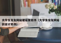 大学生交友网站建设策划书（大学生交友网站创业计划书）