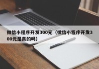 微信小程序开发300元（微信小程序开发300元是真的吗）