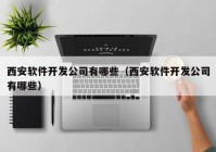 西安软件开发公司有哪些（西安软件开发公司有哪些）