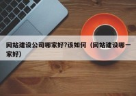 网站建设公司哪家好?该如何（网站建设哪一家好）