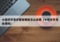 小程序开发步骤有哪些怎么收费（小程序开发收费吗）