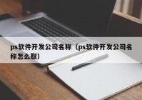 ps软件开发公司名称（ps软件开发公司名称怎么取）