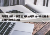 网站建设的一般流程（网站建设的一般流程是正确的顺序应该是）