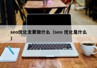 seo优化主要做什么（seo 优化是什么）