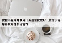 微信小程序开发用什么语言比较好（微信小程序开发用什么语言?）