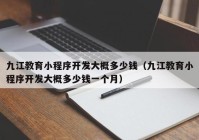 九江教育小程序开发大概多少钱（九江教育小程序开发大概多少钱一个月）