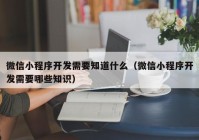 微信小程序开发需要知道什么（微信小程序开发需要哪些知识）