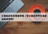 计算机软件开发难学吗（学计算机软件开发就业前景如何）