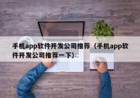 手机app软件开发公司推荐（手机app软件开发公司推荐一下）