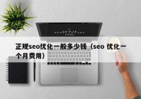 正规seo优化一般多少钱（seo 优化一个月费用）