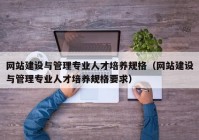 网站建设与管理专业人才培养规格（网站建设与管理专业人才培养规格要求）