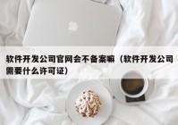 软件开发公司官网会不备案嘛（软件开发公司需要什么许可证）