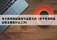 电子商务网站建设与运营方向（电子商务网站运营主要做什么工作）