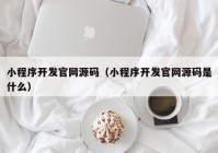 小程序开发官网源码（小程序开发官网源码是什么）