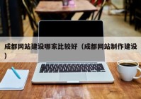 成都网站建设哪家比较好（成都网站制作建设）