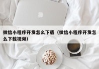 微信小程序开发怎么下载（微信小程序开发怎么下载视频）