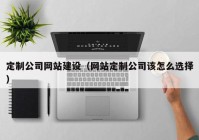 定制公司网站建设（网站定制公司该怎么选择）