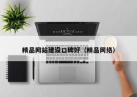 精品网站建设口碑好（精品网络）