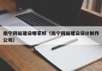 南宁网站建设哪家好（南宁网站建设设计制作公司）