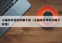 小程序开发软件哪个好（小程序开发软件哪个好用）