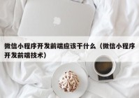 微信小程序开发前端应该干什么（微信小程序开发前端技术）