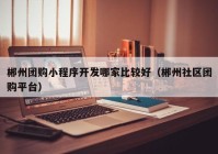 郴州团购小程序开发哪家比较好（郴州社区团购平台）