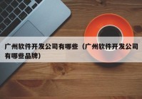 广州软件开发公司有哪些（广州软件开发公司有哪些品牌）