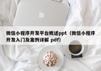 微信小程序开发平台概述ppt（微信小程序开发入门及案例详解 pdf）