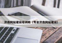 济南网站建设培训班（专业济南网站建设）