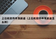 上位机软件开发前途（上位机软件开发前途怎么样）