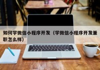 如何学微信小程序开发（学微信小程序开发兼职怎么样）