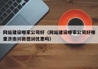 网站建设哪家公司好（网站建设哪家公司好哪里济南兴田德润优惠吗）