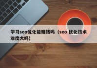 学习seo优化能赚钱吗（seo 优化技术难度大吗）